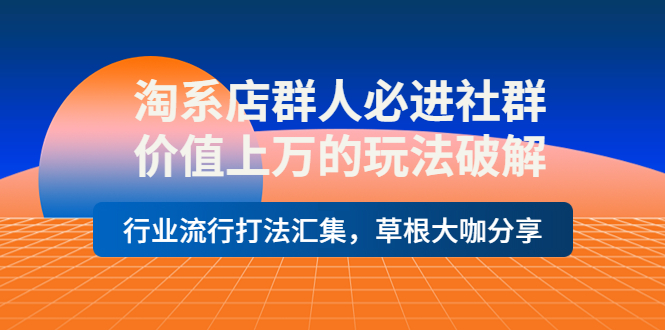 【副业项目4254期】淘系店群人必进社群，价值上万的玩法破解，行业流行打法汇集，草根大咖分享-副业帮