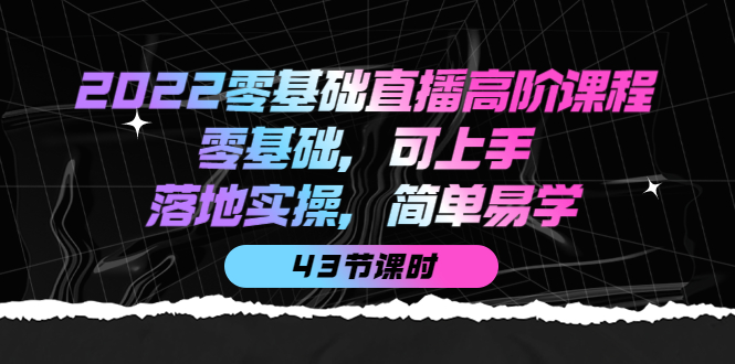 【副业项目4255期】2022零基础直播高阶课程：零基础，可上手，落地实操，简单易学（43节课）-副业帮