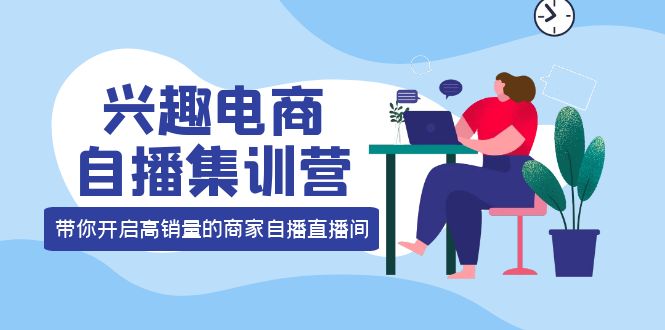 【副业项目4259期】兴趣电商自播集训营：三大核心能力 12种玩法 提高销量，核心落地实操！-副业帮