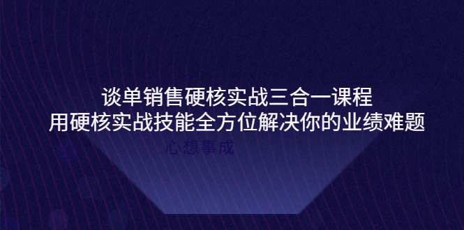 【副业项目4273期】谈单销售硬核实战三合一课程，用硬核实战技能全方位解决你的业绩难题-副业帮