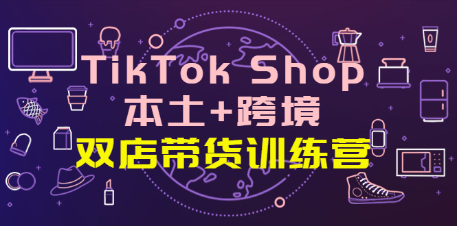 【副业项目4294期】TikTok Shop本土+跨境 双店带货训练营（第十五期）全球好物买卖 一店卖全球-副业帮