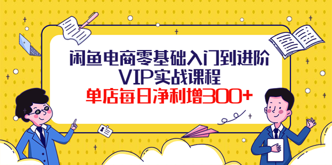 【副业项目4310期】闲鱼电商零基础入门到进阶VIP实战课程，单店每日净利增300+-副业帮