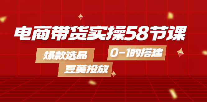 【副业项目4337期】电商带货实操58节课，爆款选品，豆荚投放，0-1的搭建-副业帮