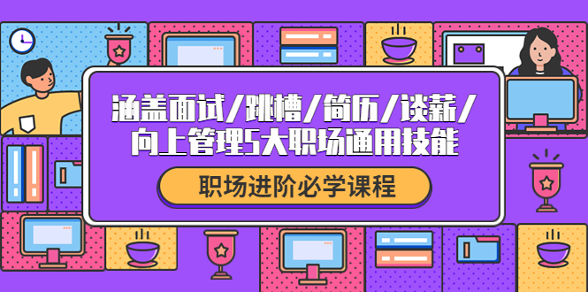 【副业项目4339期】职场进阶必学课程：涵盖面试/跳槽/简历/谈薪/向上管理5大职场通用技能-副业帮