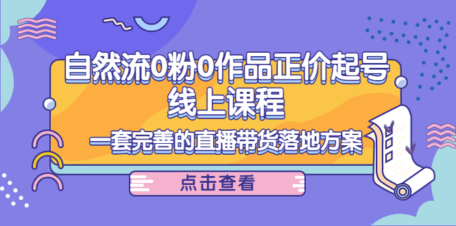 【副业项目4347期】自然流0粉0作品正价起号线上课程：一套完善的直播带货落地方案-副业帮