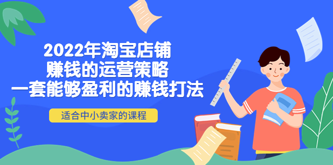 【副业项目4349期】2022年淘宝店铺赚钱的运营策略：一套能够盈利的赚钱打法，适合中小卖家-副业帮