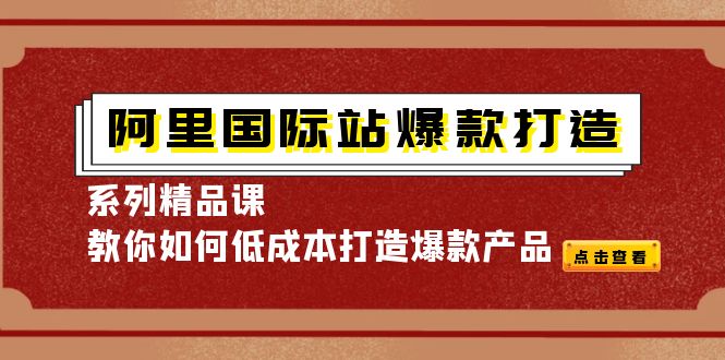 【副业项目4364期】阿里国际站爆款打造系列精品课，教你如何低成本打造爆款产品-副业帮