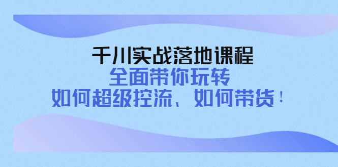 【副业项目4389期】千川实战落地课程：全面带你玩转 如何超级控流、如何带货-副业帮