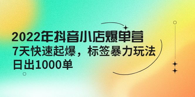 【副业项目4396期】2022年抖音小店爆单营【更新10月】 7天快速起爆 标签暴力玩法，日出1000单-副业帮