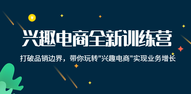 【副业项目4409期】兴趣电商全新训练营：打破品销边界，带你玩转“兴趣电商“实现业务增长-副业帮