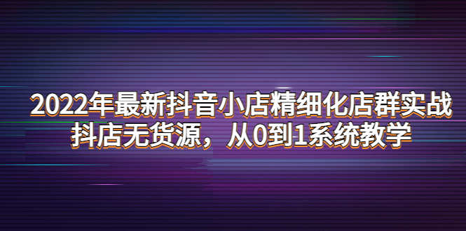 【副业项目4417期】2022年最新抖音小店精细化店群实战，抖店无货源，从0到1系统教学-副业帮