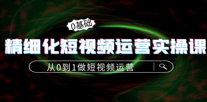 【副业项目4421期】精细化短视频运营实操课，从0到1做短视频运营：算法篇+定位篇+内容篇-副业帮