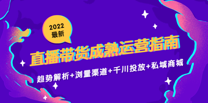 【副业项目4603期】2022最新直播带货成熟运营指南：趋势解析+浏量渠道+千川投放+私域商城-副业帮