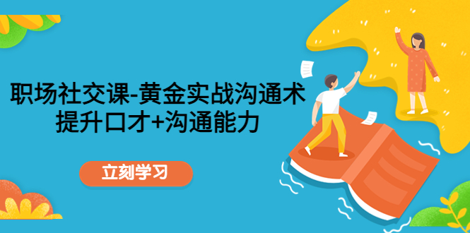 【副业项目4635期】职场社交课：黄金实战沟通术，提升口才+沟通能力-副业帮