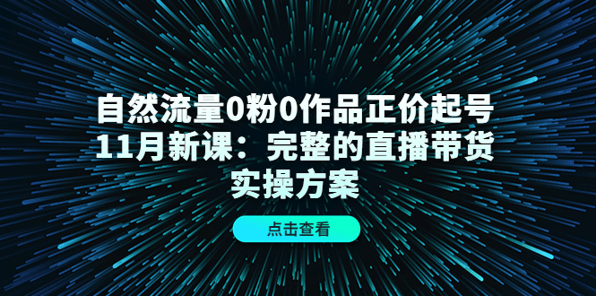 【副业项目4655期】自然流量0粉0作品正价起号11月新课：完整的直播带货实操方案-副业帮