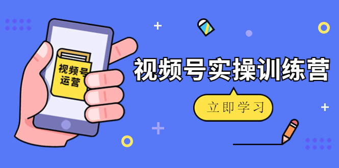 【副业项目4664期】微信视频号实操训练营：视频号起号运营纯干货玩法-副业帮