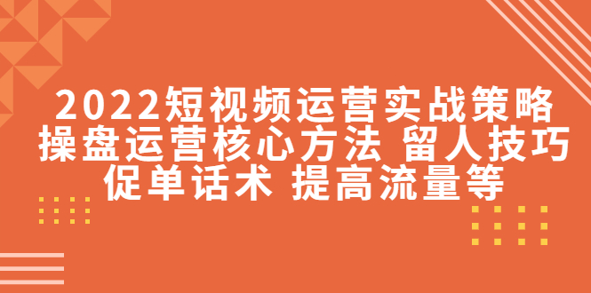 【副业项目4496期】2022短视频运营实战策略：操盘运营核心方法 留人技巧促单话术 提高流量等-副业帮