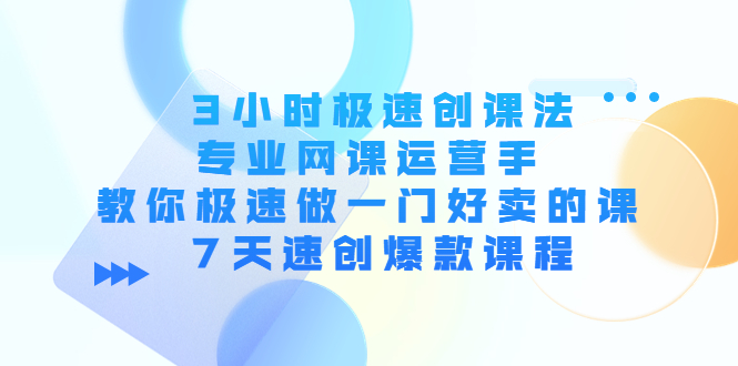 【副业项目4450期】3小时极速创课法，专业网课运营手 教你极速做一门好卖的课 7天速创爆款课程-副业帮