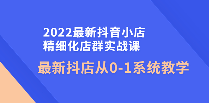 【副业项目4451期】2022最新抖音小店精细化店群实战课，最新抖店从0-1系统教学-副业帮