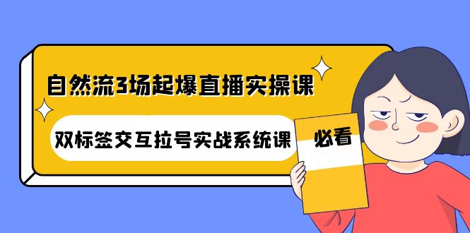 【副业项目4459期】自然流3场起爆直播实操课：双标签交互拉号实战系统课-副业帮