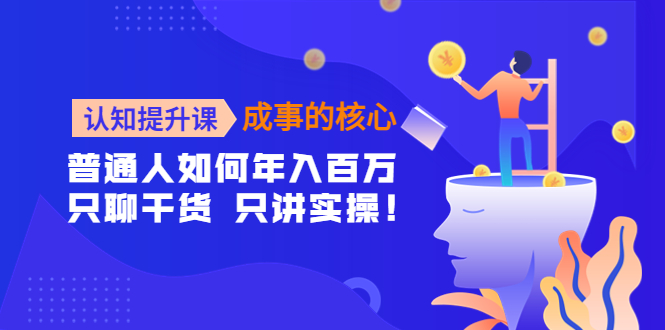 【副业项目4468期】认知提升课-成事的核心：普通人如何年入百万，只聊干货 只讲实操-副业帮