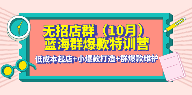 【副业项目4477期】无招店群·蓝海群爆款特训营(10月新课) 低成本起店+小爆款打造+群爆款维护-副业帮