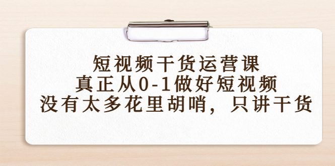 【副业项目4487期】短视频干货运营课，真正从0-1做好短视频，没有太多花里胡哨，只讲干货-副业帮