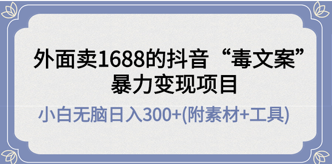 【副业项目4523期】外面卖1688抖音“毒文案”暴力变现项目 ，小白无脑日入300+(几十G素材+工具)-副业帮