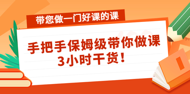 【副业项目4587期】带您做一门好课的课：手把手保姆级带你做课，3小时干货-副业帮