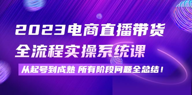 【副业项目4598期】2023电商直播带货全流程实操系统课：从起号到成熟所有阶段问题全总结-副业帮