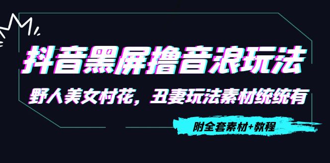 【副业项目4605期】抖音黑屏撸音浪玩法：野人美女村花，丑妻玩法素材统统有【教程+素材】-副业帮