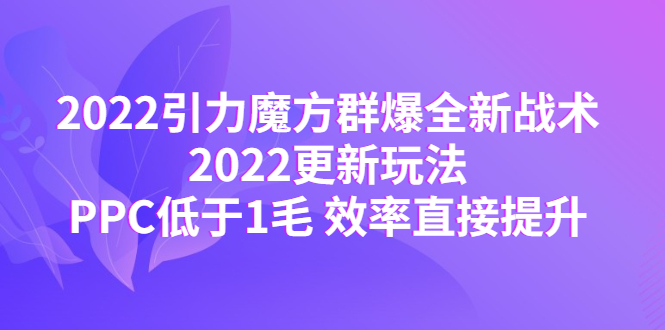 【副业项目4638期】2022引力魔方群爆全新战术：2022更新玩法，PPC低于1毛 效率直接提升-副业帮