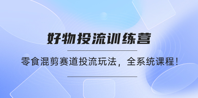 【副业项目4651期】好物推广投流训练营：零食混剪赛道投流玩法，全系统课程-副业帮