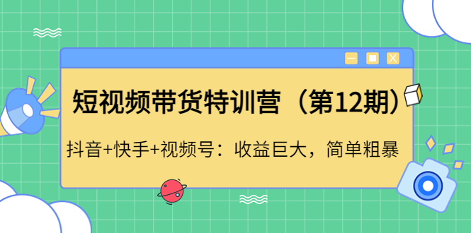 【副业项目4672期】短视频带货特训营（第12期）抖音+快手+视频号：收益巨大，简单粗暴-副业帮