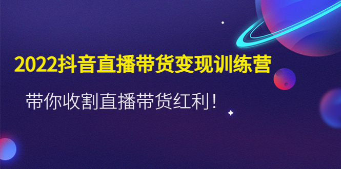 【副业项目4752期】2022抖音直播带货变现训练营，带你收割直播带货红利-副业帮