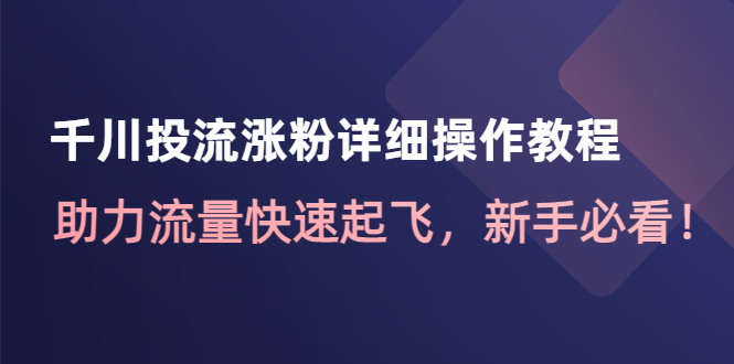 【副业项目4739期】千川投流涨粉详细操作教程：助力流量快速起飞，新手必看-副业帮