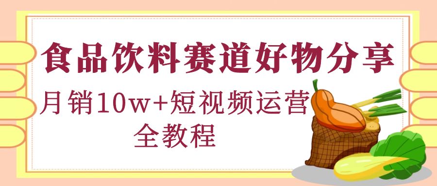 【副业项目4679期】食品饮料赛道好物分享，月销10W+短视频运营全教程！-副业帮