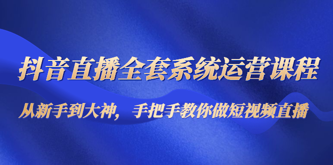 【副业项目4715期】抖音直播全套系统运营课程：从新手到大神，手把手教你做直播短视频-副业帮