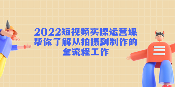 【副业项目4718期】2022短视频实操运营课：帮你了解从拍摄到制作的全流程工作-副业帮