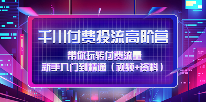 【副业项目4721期】千川付费投流高阶训练营：带你玩转付费流量，新手入门到精通（视频+资料）-副业帮