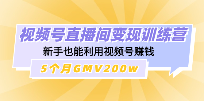 【副业项目4723期】视频号直播间变现训练营：新手也能利用视频号赚钱，5个月GMV200w-副业帮