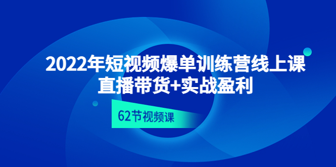 【副业项目4737期】2022年短视频爆单训练营线上课：直播带货+实操盈利（62节视频课)-副业帮