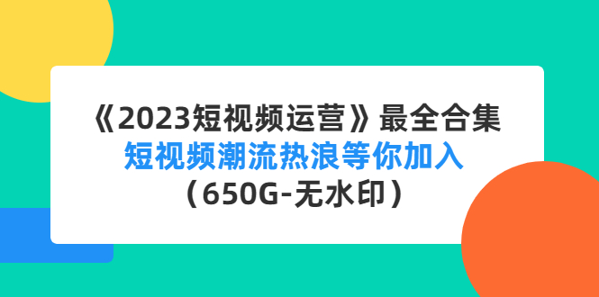 【副业项目4754期】《2023短视频运营》最全合集：短视频潮流热浪等你加入（650G-无水印）-副业帮