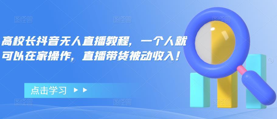 【副业项目4772期】高校长抖音无人直播教程，一个人就可以在家操作，直播带货被动收入-副业帮