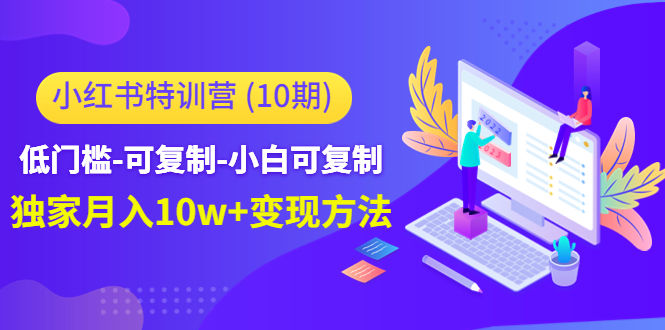 【副业项目4798期】小红书特训营（第10期）低门槛-可复制-小白可复制-独家月入10w+变现方法-副业帮