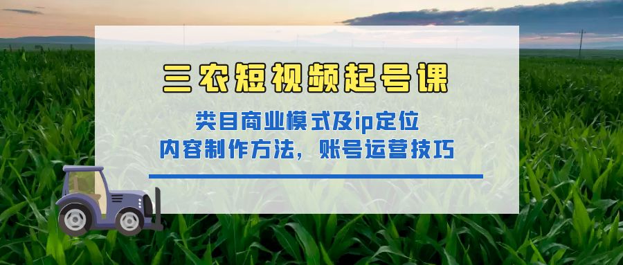 【副业项目4832期】三农短视频起号课：三农类目商业模式及ip定位，内容制作方法，账号运营技巧-副业帮