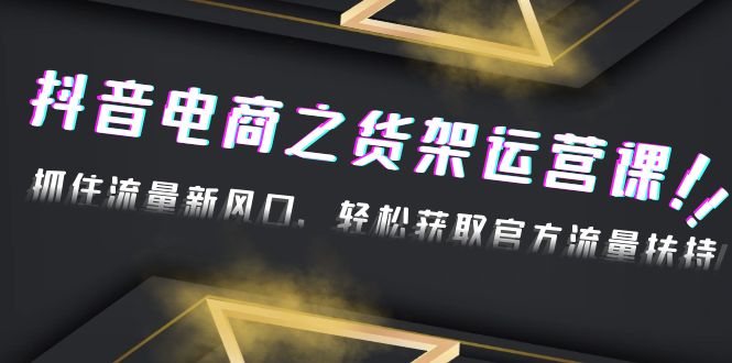 【副业项目4976期】2023抖音电商之货架运营课：抓住流量新风口，轻松获取官方流量扶持-副业帮