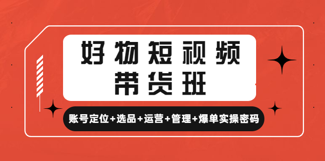 【副业项目4852期】好物短视频带货班：账号定位+选品+运营+管理+爆单实操密码-副业帮