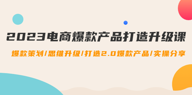 【副业项目4850期】2023电商爆款产品打造升级课：爆款策划/思维升级/打造2.0爆款产品/【推荐】-副业帮