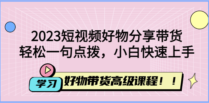 【副业项目4856期】2023短视频好物分享带货，好物带货高级课程，轻松一句点拨，小白快速上手-副业帮